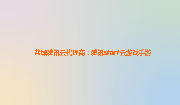 盐城腾讯云代理商：腾讯start云游戏手游