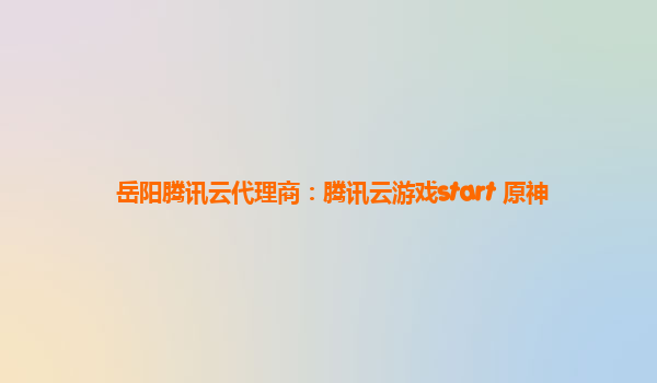 岳阳腾讯云代理商：腾讯云游戏start 原神
