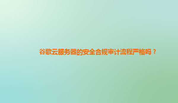谷歌云服务器的安全合规审计流程严格吗？