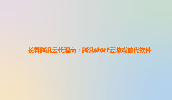 长春腾讯云代理商：腾讯start云游戏替代软件