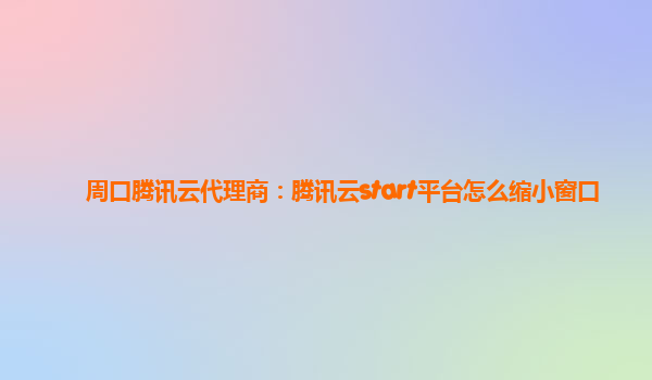 周口腾讯云代理商：腾讯云start平台怎么缩小窗口
