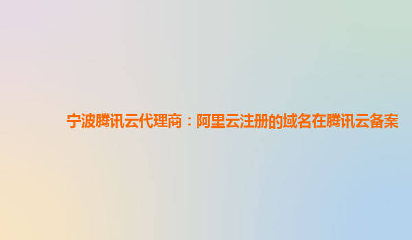 宁波腾讯云代理商：阿里云注册的域名在腾讯云备案
