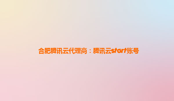 合肥腾讯云代理商：腾讯云start账号