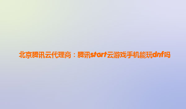 北京腾讯云代理商：腾讯start云游戏手机能玩dnf吗