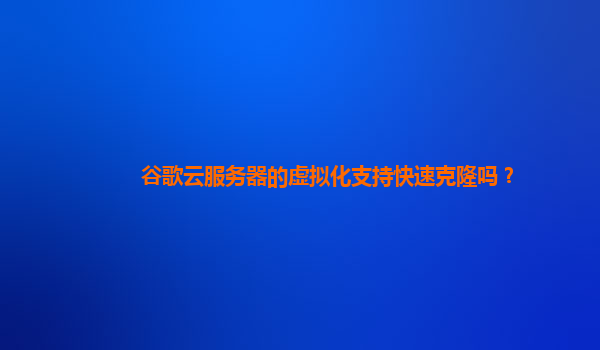 谷歌云服务器的虚拟化支持快速克隆吗？