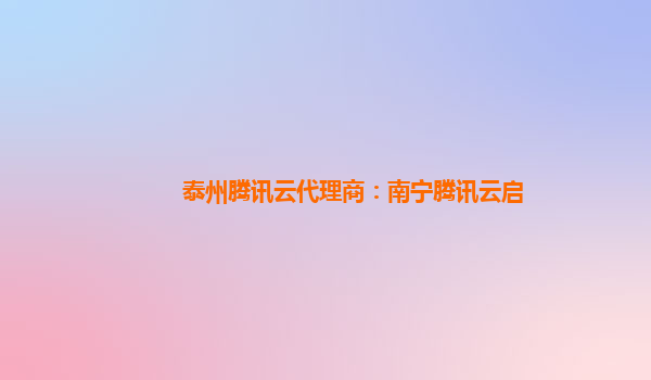 泰州腾讯云代理商：南宁腾讯云启