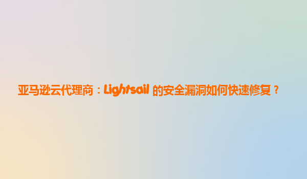 亚马逊云代理商：Lightsail 的安全漏洞如何快速修复？