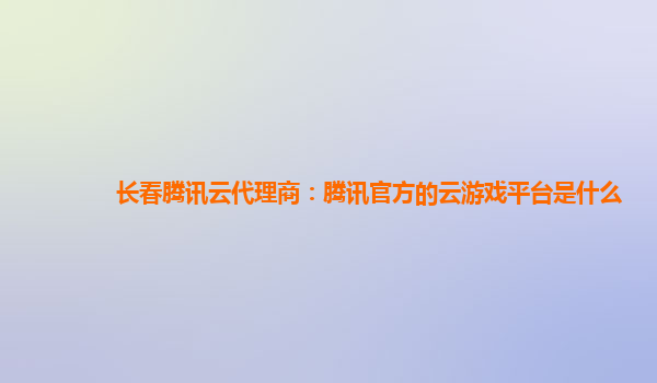 长春腾讯云代理商：腾讯官方的云游戏平台是什么