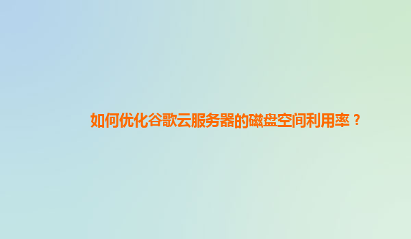 如何优化谷歌云服务器的磁盘空间利用率？
