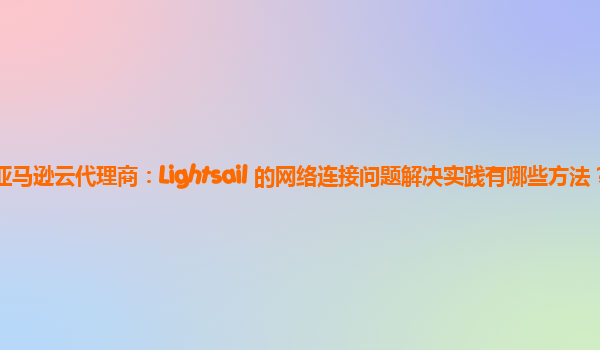 亚马逊云代理商：Lightsail 的网络连接问题解决实践有哪些方法？