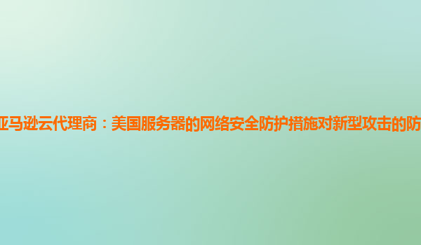 亚马逊云代理商：美国服务器的网络安全防护措施对新型攻击的防范能力如何？