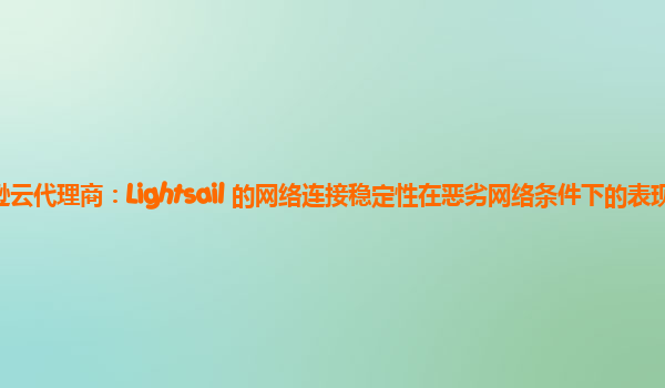 亚马逊云代理商：Lightsail 的网络连接稳定性在恶劣网络条件下的表现如何？