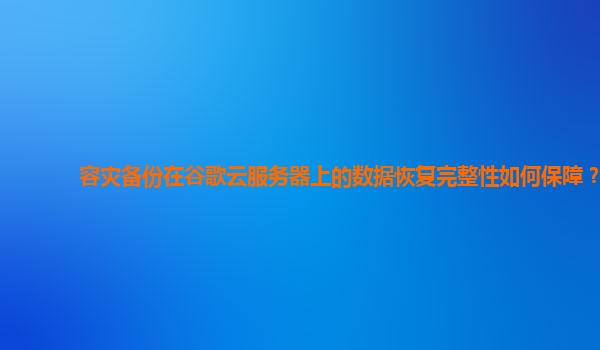 容灾备份在谷歌云服务器上的数据恢复完整性如何保障？
