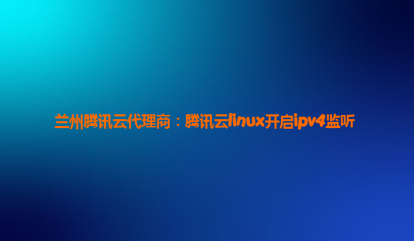 兰州腾讯云代理商：腾讯云linux开启ipv4监听