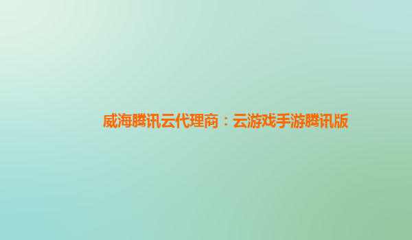 威海腾讯云代理商：云游戏手游腾讯版