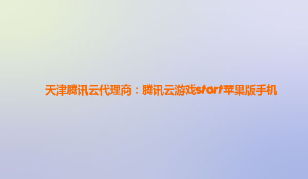 天津腾讯云代理商：腾讯云游戏start苹果版手机