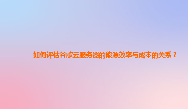 如何评估谷歌云服务器的能源效率与成本的关系？