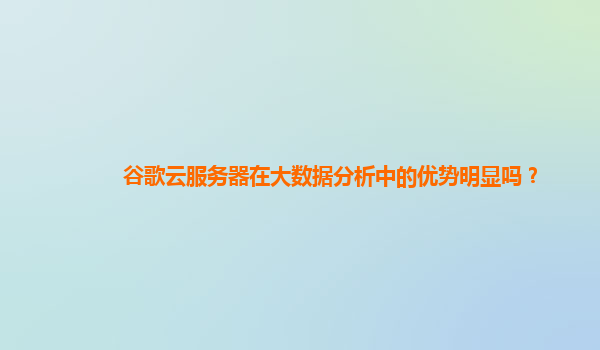 谷歌云服务器在大数据分析中的优势明显吗？
