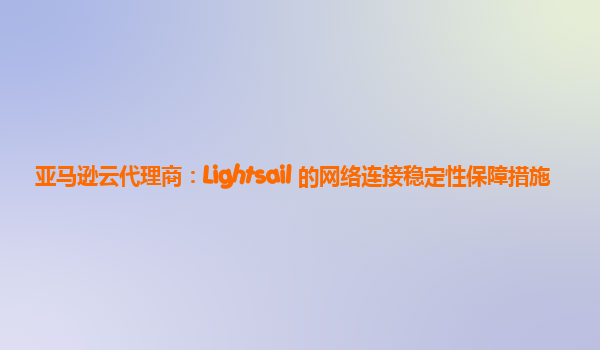 亚马逊云代理商：Lightsail 的网络连接稳定性保障措施