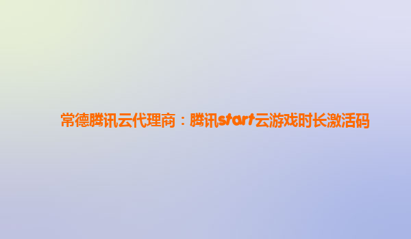 常德腾讯云代理商：腾讯start云游戏时长激活码