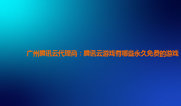 广州腾讯云代理商：腾讯云游戏有哪些永久免费的游戏
