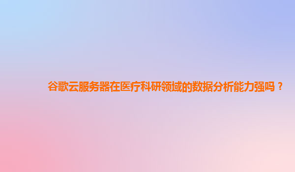 谷歌云服务器在医疗科研领域的数据分析能力强吗？