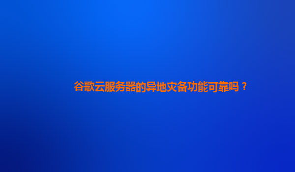 谷歌云服务器的异地灾备功能可靠吗？