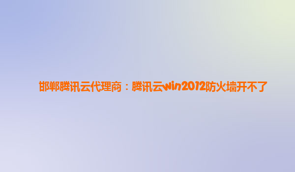 邯郸腾讯云代理商：腾讯云win2012防火墙开不了