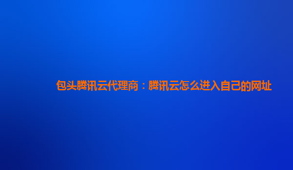 包头腾讯云代理商：腾讯云怎么进入自己的网址