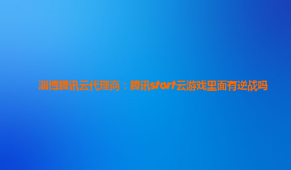 淄博腾讯云代理商：腾讯start云游戏里面有逆战吗