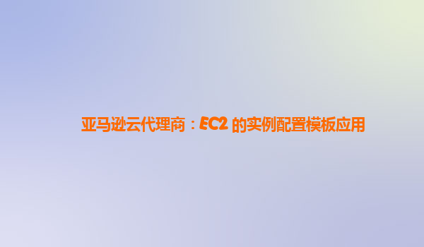 亚马逊云代理商：EC2 的实例配置模板应用