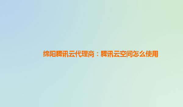 绵阳腾讯云代理商：腾讯云空间怎么使用