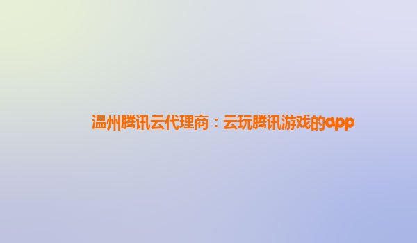 温州腾讯云代理商：云玩腾讯游戏的app
