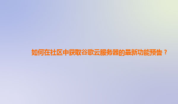 如何在社区中获取谷歌云服务器的最新功能预告？