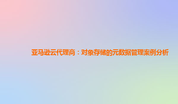 亚马逊云代理商：对象存储的元数据管理案例分析