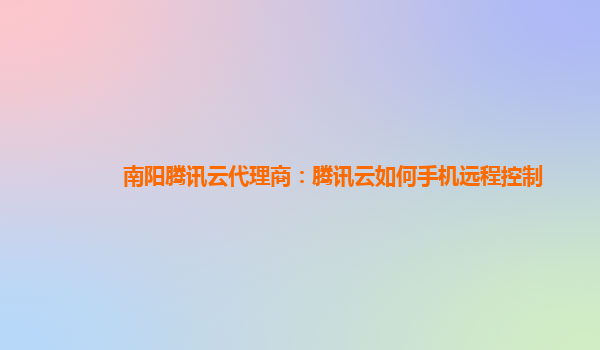 南阳腾讯云代理商：腾讯云如何手机远程控制