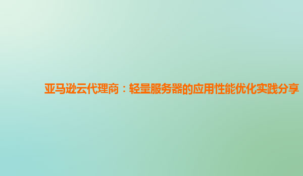 亚马逊云代理商：轻量服务器的应用性能优化实践分享
