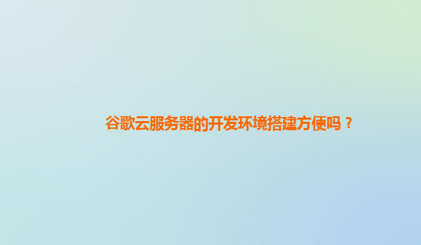 谷歌云服务器的开发环境搭建方便吗？