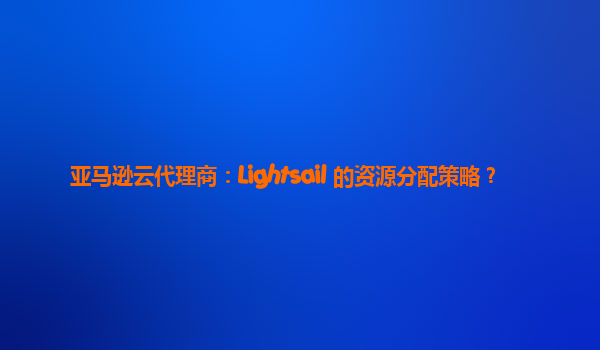 亚马逊云代理商：Lightsail 的资源分配策略？