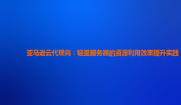 亚马逊云代理商：轻量服务器的资源利用效率提升实践