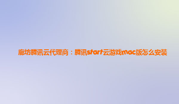 廊坊腾讯云代理商：腾讯start云游戏mac版怎么安装
