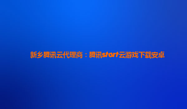 新乡腾讯云代理商：腾讯start云游戏下载安卓