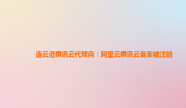 连云港腾讯云代理商：阿里云腾讯云备案被注销