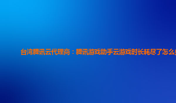 台湾腾讯云代理商：腾讯游戏助手云游戏时长耗尽了怎么办
