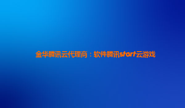 金华腾讯云代理商：软件腾讯start云游戏