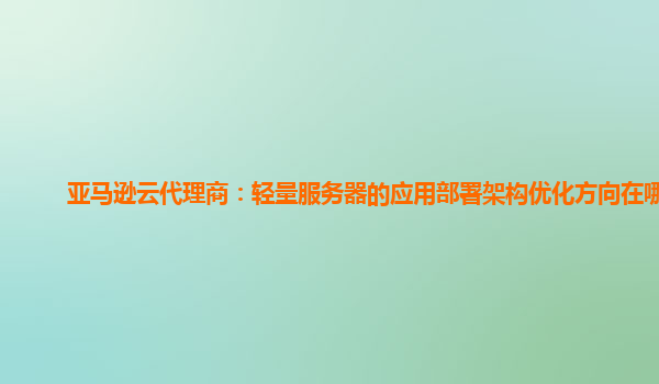 亚马逊云代理商：轻量服务器的应用部署架构优化方向在哪？