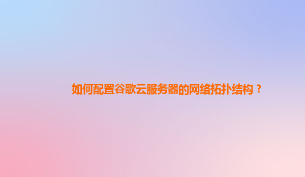 如何配置谷歌云服务器的网络拓扑结构？
