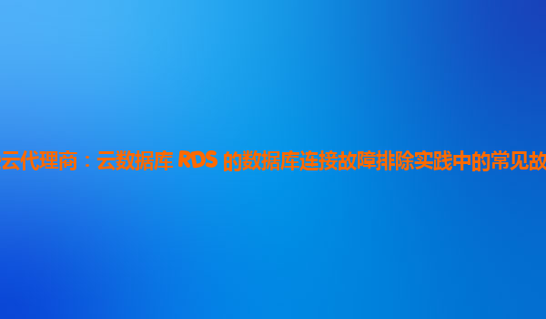 亚马逊云代理商：云数据库 RDS 的数据库连接故障排除实践中的常见故障类型有哪些？