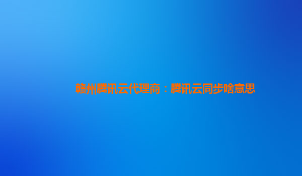 赣州腾讯云代理商：腾讯云同步啥意思