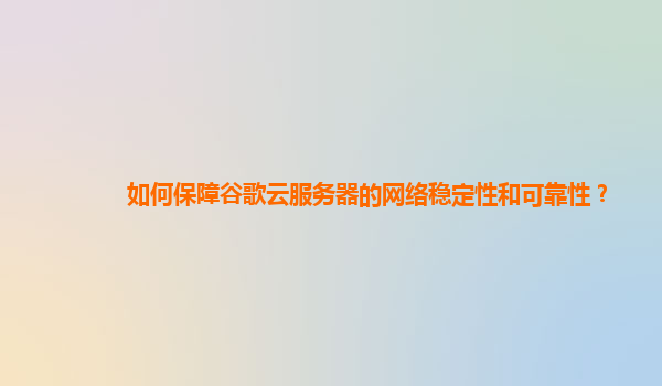 如何保障谷歌云服务器的网络稳定性和可靠性？